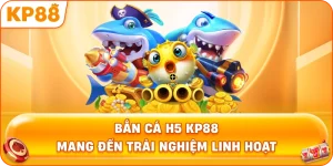 Bắn cá H5 đổi thưởng KP88 mang đến trải nghiệm linh hoạt