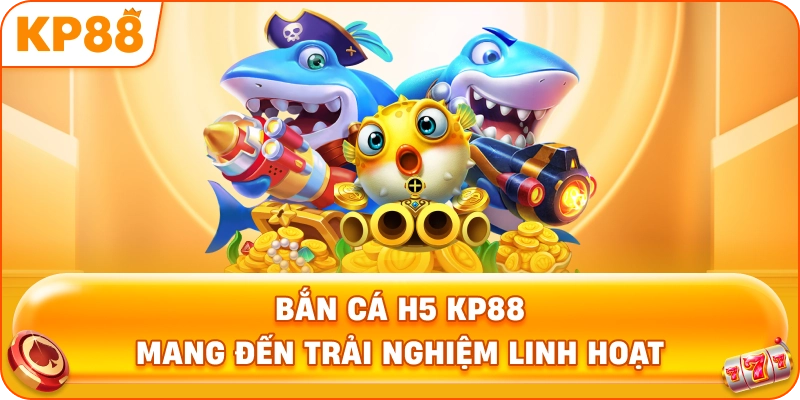Bắn cá H5 đổi thưởng KP88 mang đến trải nghiệm linh hoạt