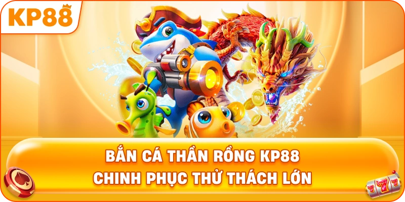 Bắn Cá Thần Rồng KP88 chinh phục thử thách lớn