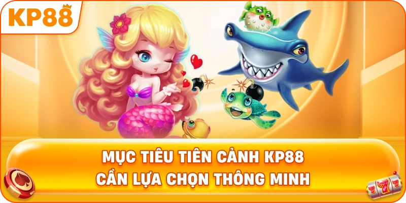 Mục Tiêu Tiên Cảnh KP88 cần lựa chọn thông minh