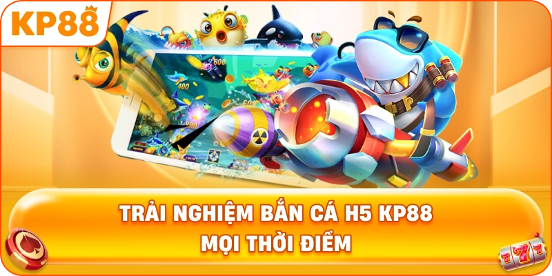 Trải Nghiệm Bắn Cá H5 KP88 mọi thời điểm